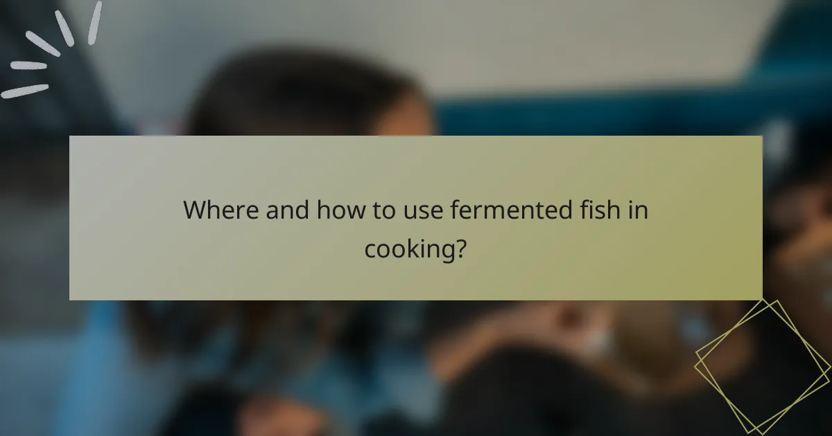 Where and how to use fermented fish in cooking?